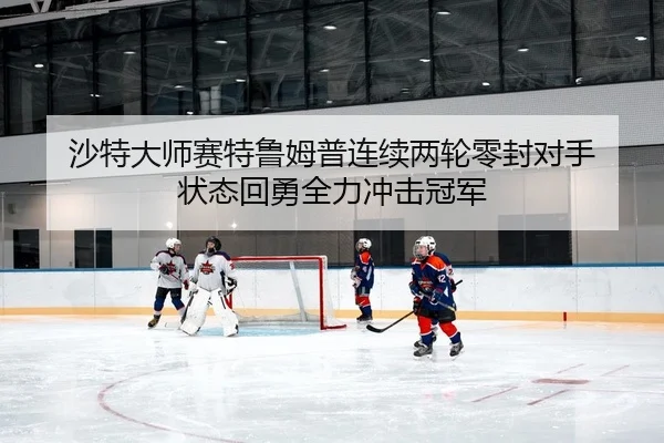 沙特大师赛特鲁姆普连续两轮零封对手 状态回勇全力冲击冠军