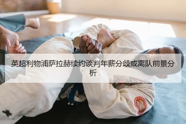 英超利物浦萨拉赫续约谈判年薪分歧或离队前景分析